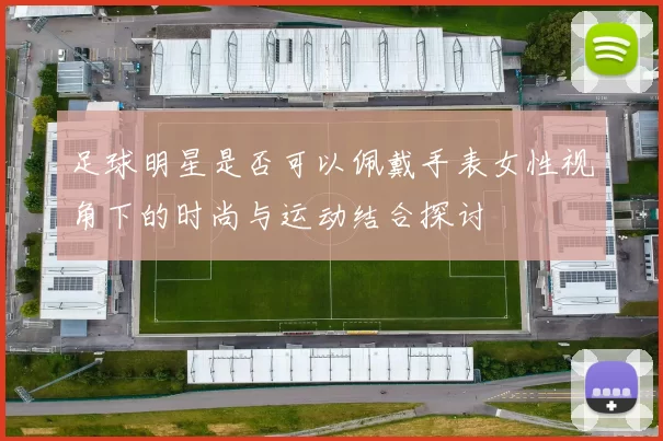 足球明星是否可以佩戴手表女性视角下的时尚与运动结合探讨