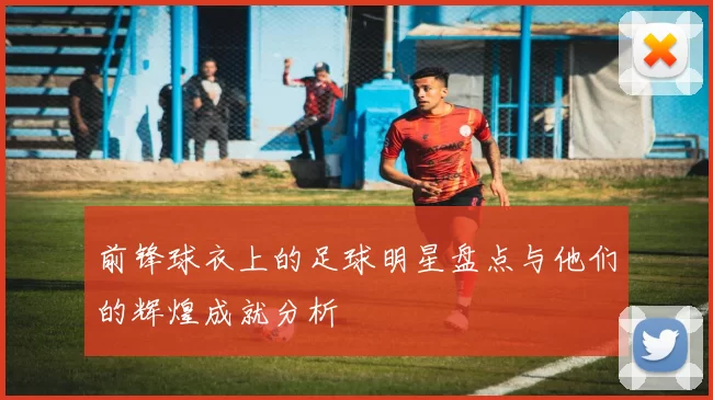 前锋球衣上的足球明星盘点与他们的辉煌成就分析