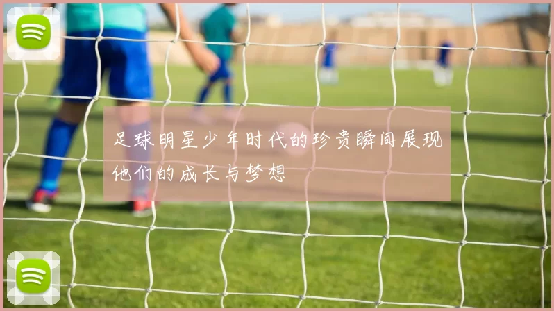 足球明星少年时代的珍贵瞬间展现他们的成长与梦想
