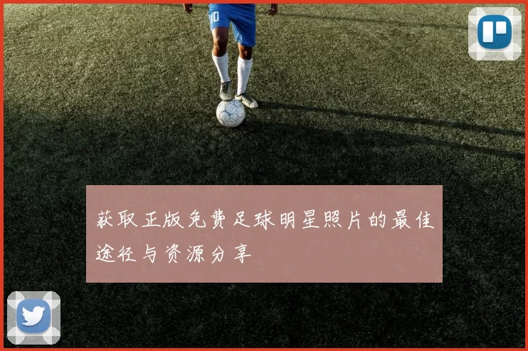 获取正版免费足球明星照片的最佳途径与资源分享