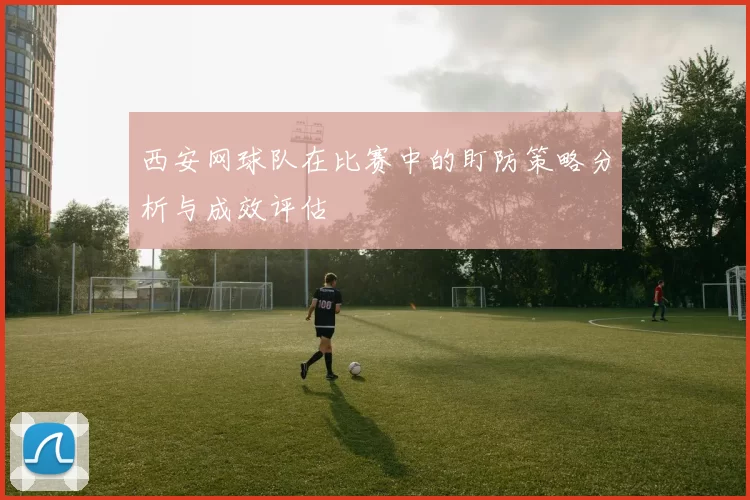 西安网球队在比赛中的盯防策略分析与成效评估