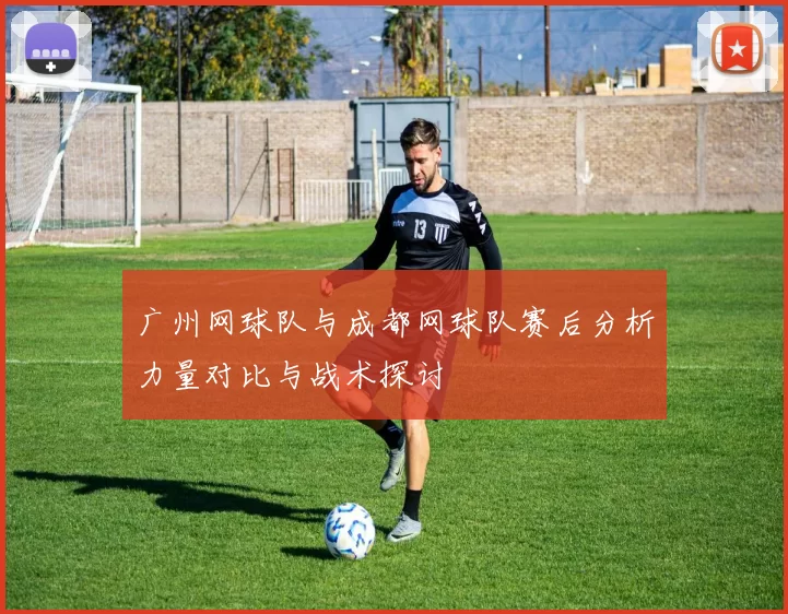 广州网球队与成都网球队赛后分析力量对比与战术探讨