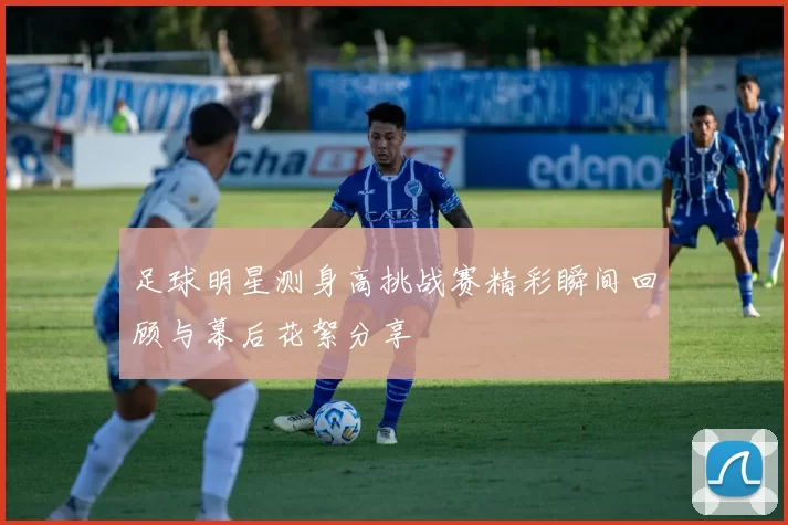 足球明星测身高挑战赛精彩瞬间回顾与幕后花絮分享