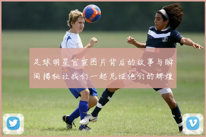 足球明星官宣图片背后的故事与瞬间揭秘让我们一起见证他们的辉煌时刻