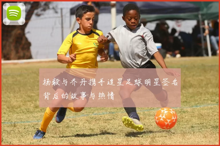 杨毅与乔丹携手追星足球明星签名背后的故事与热情