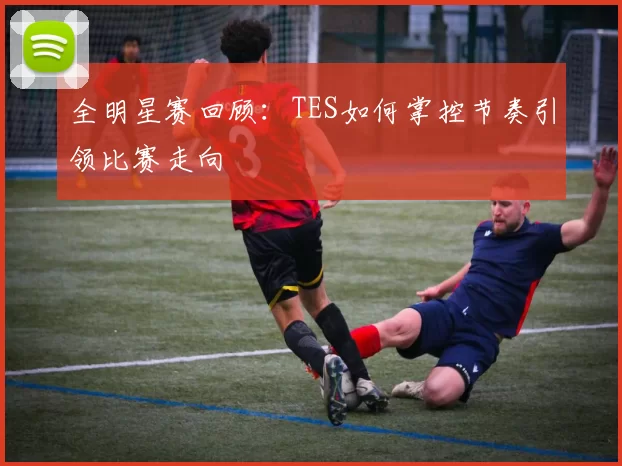 全明星赛回顾：TES如何掌控节奏引领比赛走向