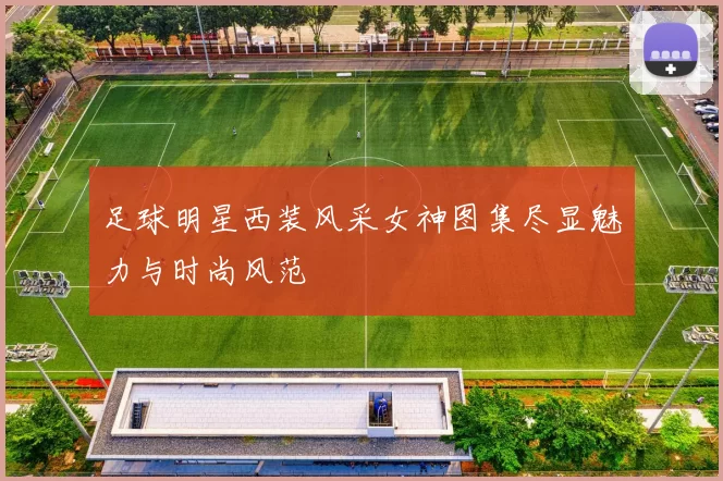 足球明星西装风采女神图集尽显魅力与时尚风范