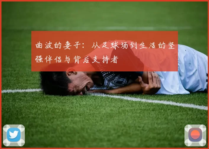 曲波的妻子：从足球场到生活的坚强伴侣与背后支持者