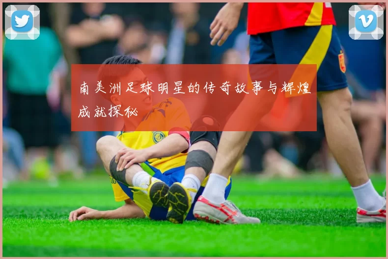 南美洲足球明星的传奇故事与辉煌成就探秘