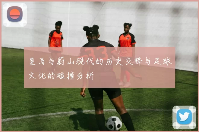 皇马与蔚山现代的历史交锋与足球文化的碰撞分析