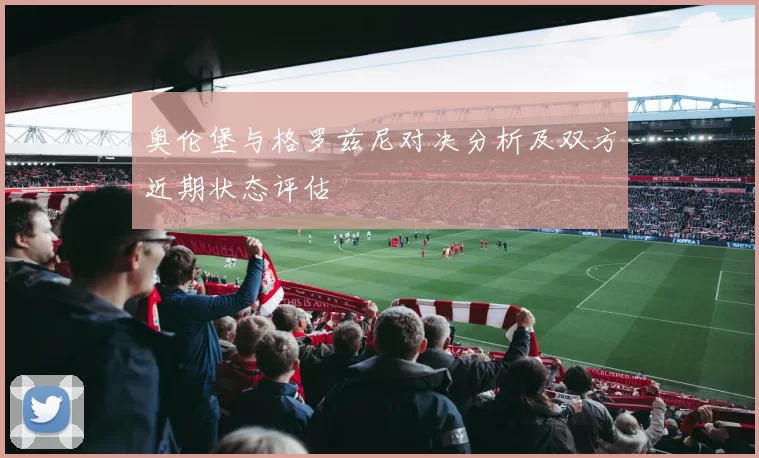 奥伦堡与格罗兹尼对决分析及双方近期状态评估