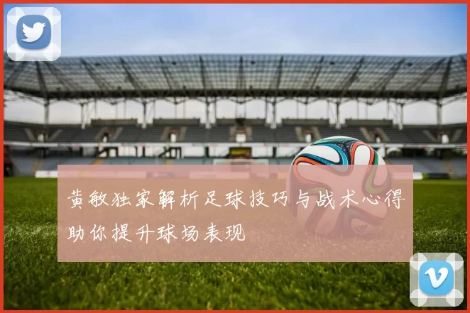 黄敏独家解析足球技巧与战术心得助你提升球场表现