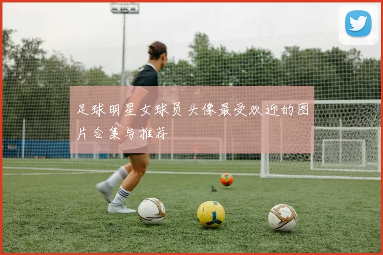 足球明星女球员头像最受欢迎的图片合集与推荐