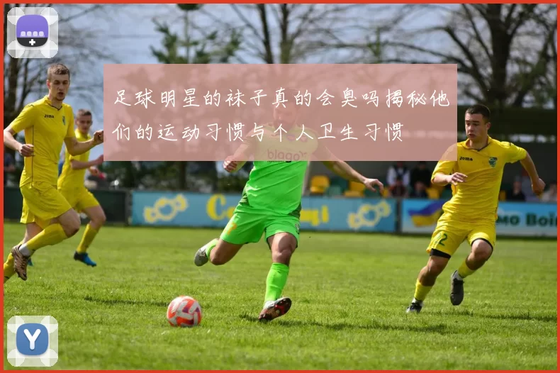 足球明星的袜子真的会臭吗揭秘他们的运动习惯与个人卫生习惯
