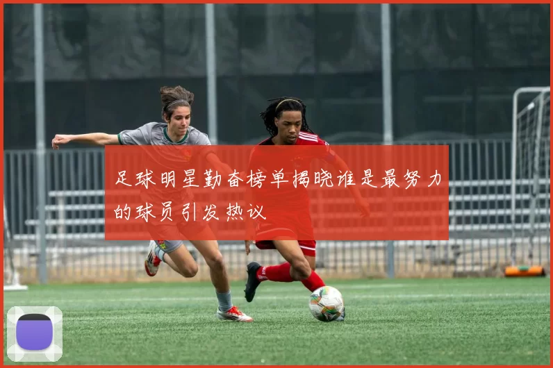 足球明星勤奋榜单揭晓谁是最努力的球员引发热议