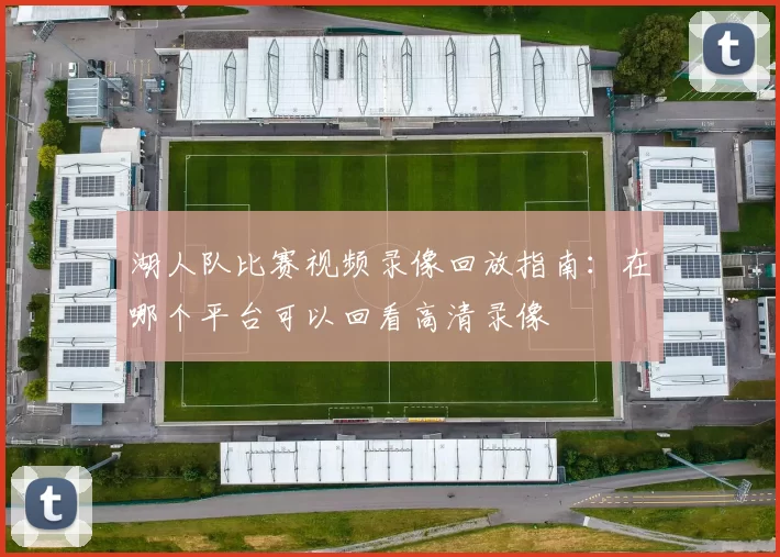 湖人队比赛视频录像回放指南：在哪个平台可以回看高清录像