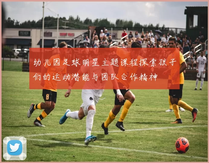 幼儿园足球明星主题课程探索孩子们的运动潜能与团队合作精神