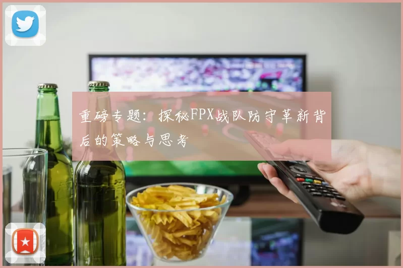 重磅专题：探秘FPX战队防守革新背后的策略与思考