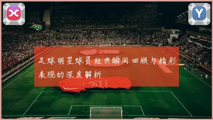 足球明星球员经典瞬间回顾与精彩表现的深度解析