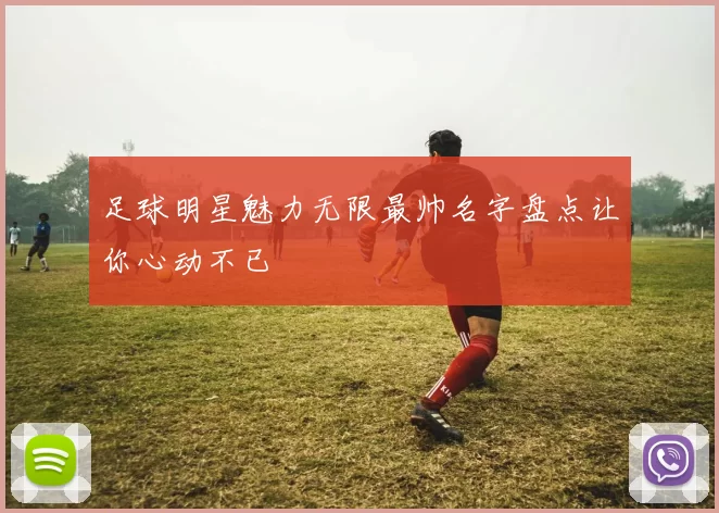 足球明星魅力无限最帅名字盘点让你心动不已