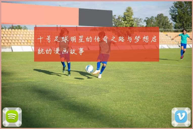 十号足球明星的传奇之路与梦想启航的漫画故事
