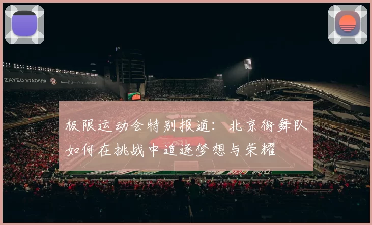 极限运动会特别报道：北京街舞队如何在挑战中追逐梦想与荣耀