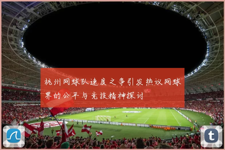 杭州网球队速度之争引发热议网球界的公平与竞技精神探讨