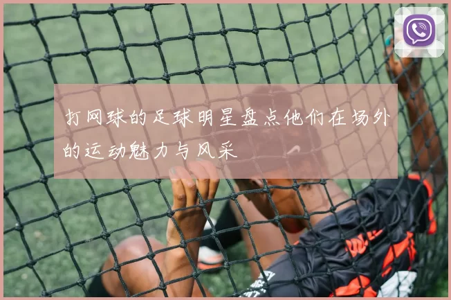 打网球的足球明星盘点他们在场外的运动魅力与风采