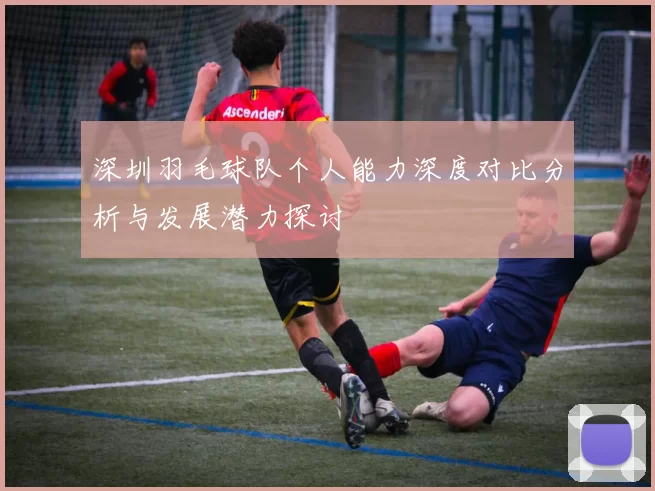 深圳羽毛球队个人能力深度对比分析与发展潜力探讨