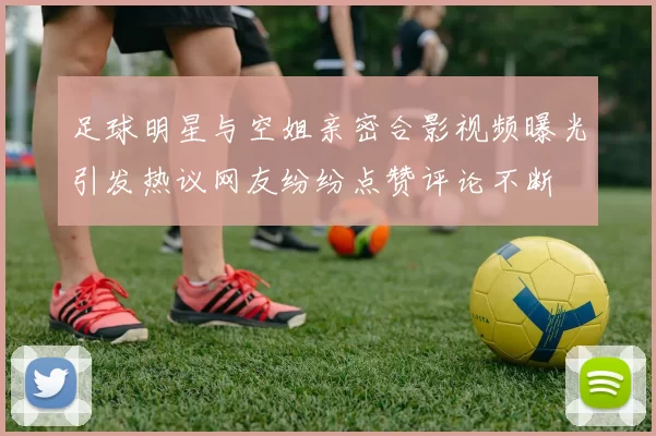 足球明星与空姐亲密合影视频曝光引发热议网友纷纷点赞评论不断