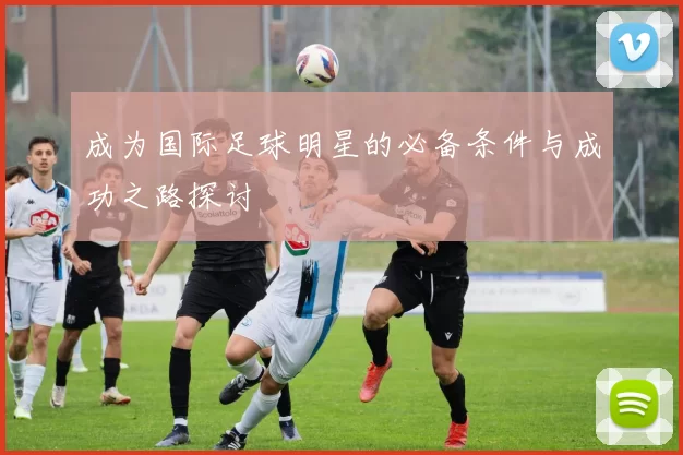 成为国际足球明星的必备条件与成功之路探讨