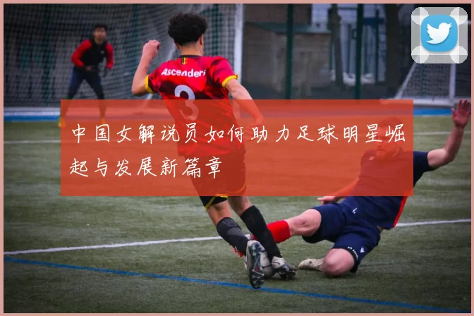 中国女解说员如何助力足球明星崛起与发展新篇章