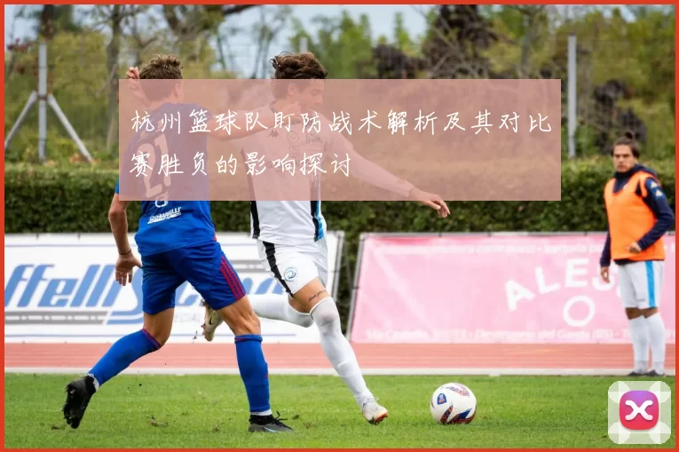 杭州篮球队盯防战术解析及其对比赛胜负的影响探讨