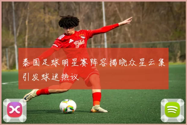 泰国足球明星赛阵容揭晓众星云集引发球迷热议