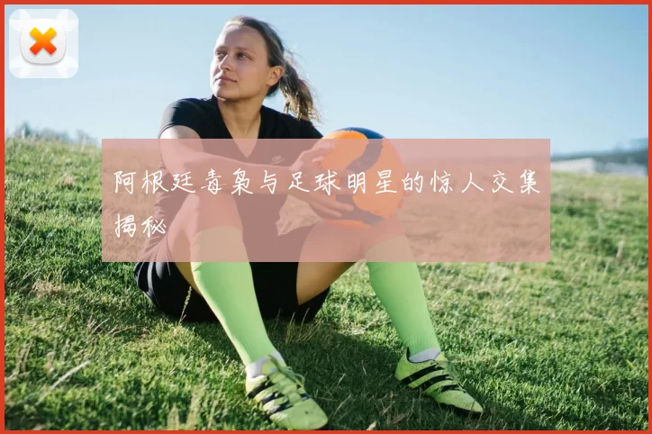 阿根廷毒枭与足球明星的惊人交集揭秘