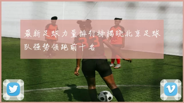 最新足球力量排行榜揭晓北京足球队强势领跑前十名