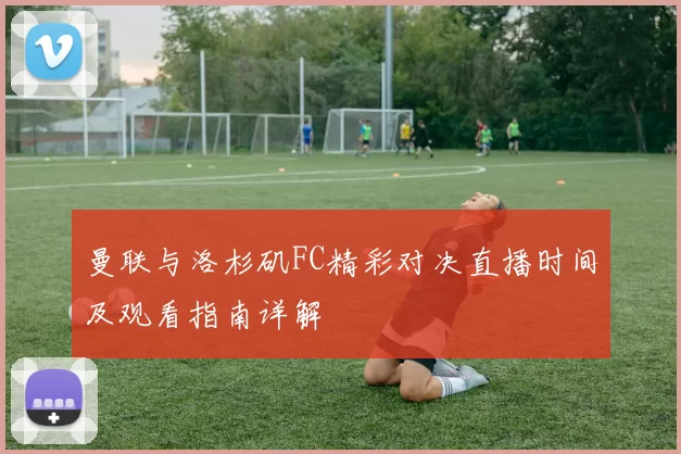 曼联与洛杉矶FC精彩对决直播时间及观看指南详解