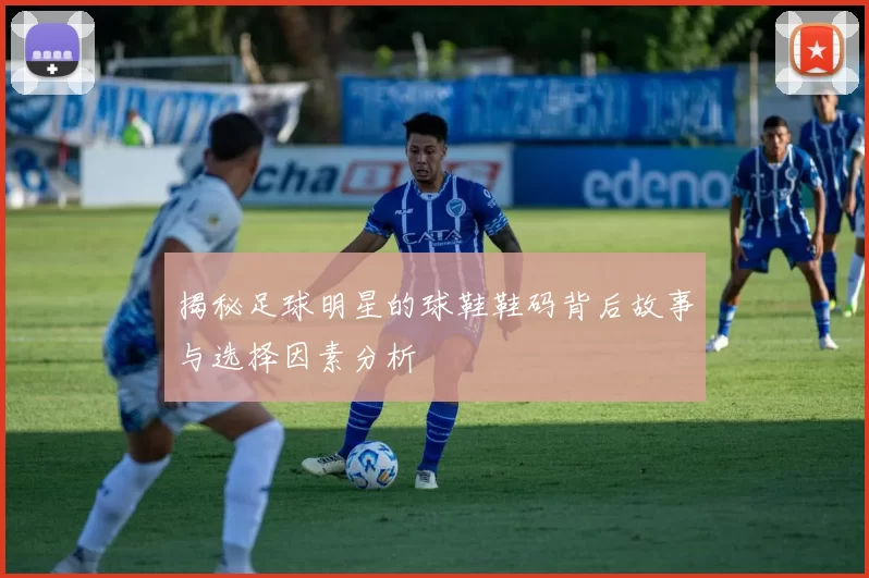 揭秘足球明星的球鞋鞋码背后故事与选择因素分析