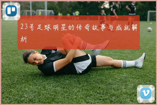 23号足球明星的传奇故事与成就解析