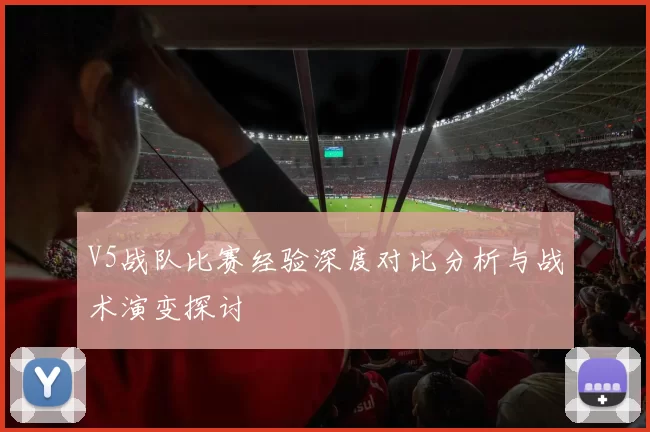 V5战队比赛经验深度对比分析与战术演变探讨