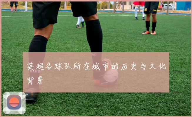 英超各球队所在城市的历史与文化背景