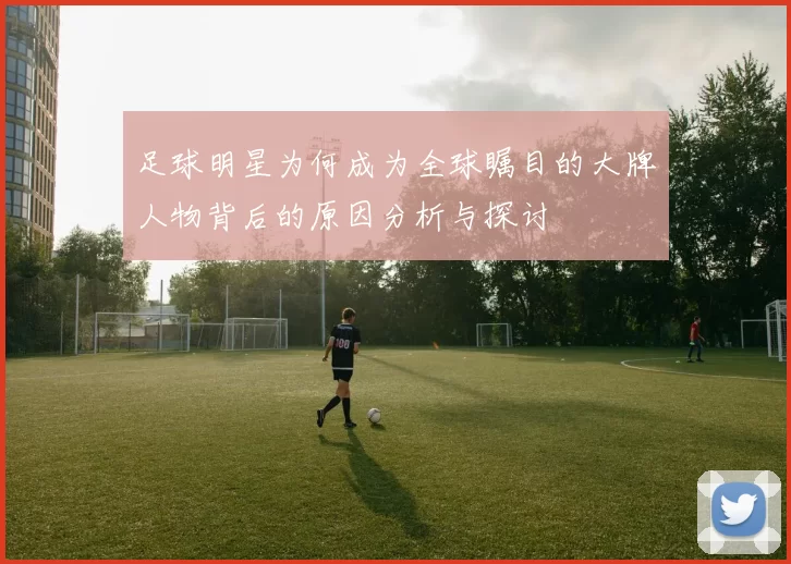 足球明星为何成为全球瞩目的大牌人物背后的原因分析与探讨