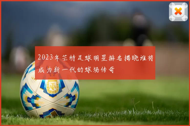 2023年芒特足球明星排名揭晓谁将成为新一代的球场传奇