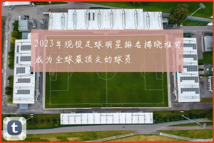 2023年现役足球明星排名揭晓谁将成为全球最顶尖的球员