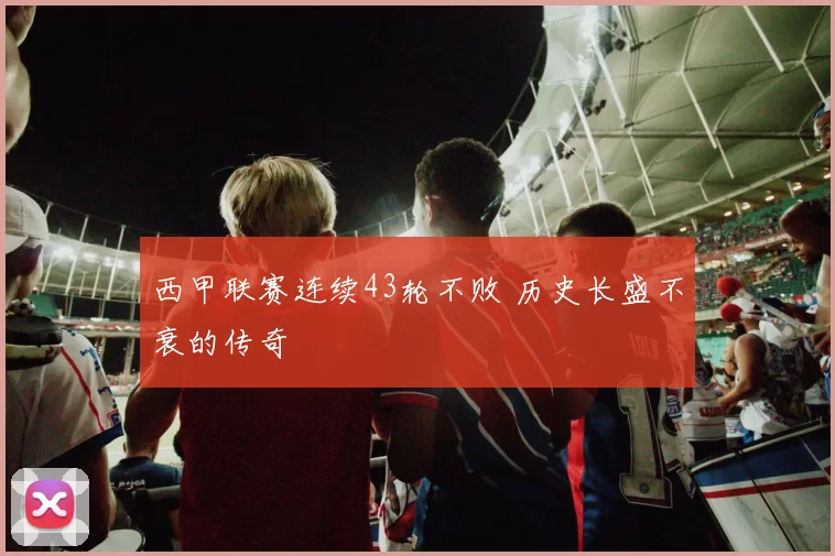 西甲联赛连续43轮不败 历史长盛不衰的传奇