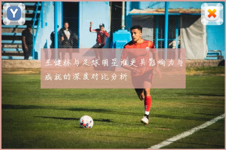 王健林与足球明星谁更具影响力与成就的深度对比分析