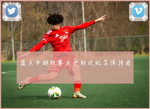 盘点中超联赛历史助攻纪录保持者