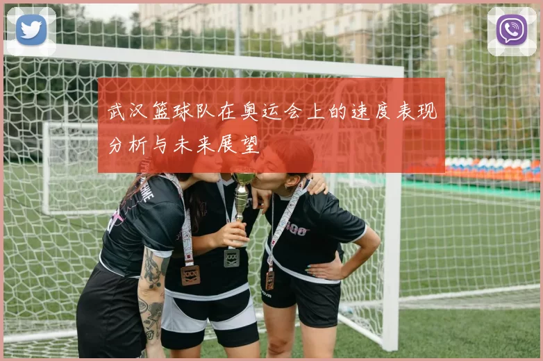 武汉篮球队在奥运会上的速度表现分析与未来展望