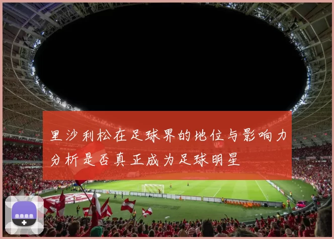 里沙利松在足球界的地位与影响力分析是否真正成为足球明星